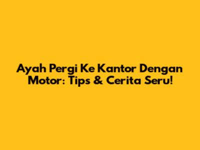 Ayah Pergi Ke Kantor Dengan Motor: Tips & Cerita Seru!
