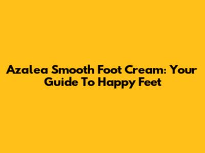 Azalea Smooth Foot Cream: Your Guide To Happy Feet