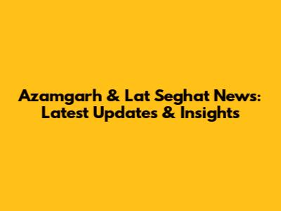 Azamgarh & Lat Seghat News: Latest Updates & Insights