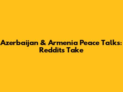 Azerbaijan & Armenia Peace Talks: Reddit's Take