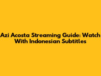 Azi Acosta Streaming Guide: Watch With Indonesian Subtitles