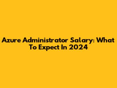 Azure Administrator Salary: What To Expect In 2024