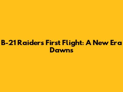 B-21 Raider's First Flight: A New Era Dawns
