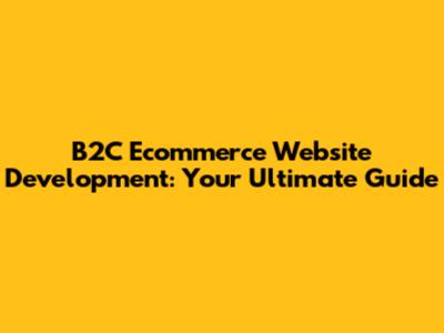 B2C Ecommerce Website Development: Your Ultimate Guide