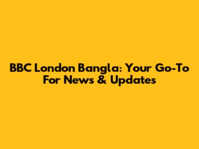 BBC London Bangla: Your Go-To For News & Updates