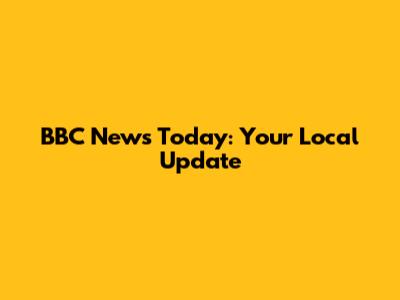BBC News Today: Your Local Update