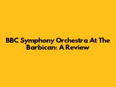 BBC Symphony Orchestra At The Barbican: A Review