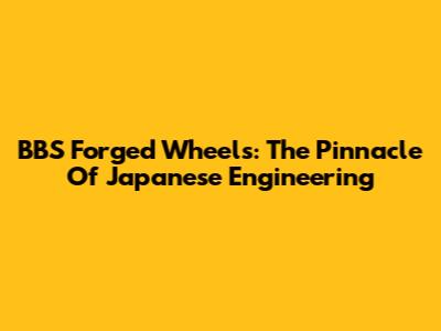 BBS Forged Wheels: The Pinnacle Of Japanese Engineering