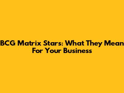 BCG Matrix Stars: What They Mean For Your Business