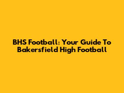 BHS Football: Your Guide To Bakersfield High Football