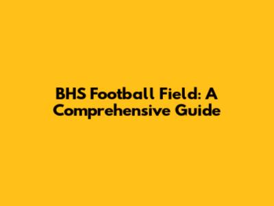 BHS Football Field: A Comprehensive Guide