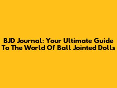 BJD Journal: Your Ultimate Guide To The World Of Ball Jointed Dolls