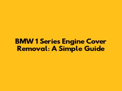 BMW 1 Series Engine Cover Removal: A Simple Guide