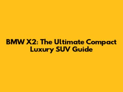 BMW X2: The Ultimate Compact Luxury SUV Guide