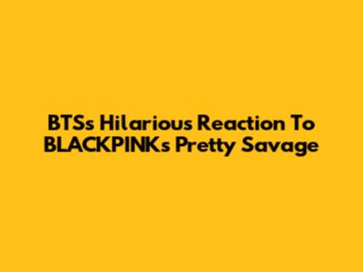 BTS's Hilarious Reaction To BLACKPINK's 'Pretty Savage'