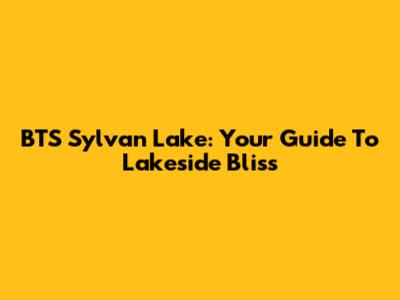 BTS Sylvan Lake: Your Guide To Lakeside Bliss
