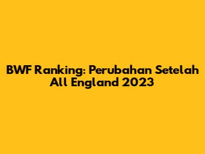 BWF Ranking: Perubahan Setelah All England 2023