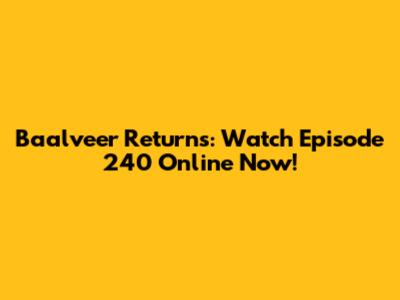 Baalveer Returns: Watch Episode 240 Online Now!