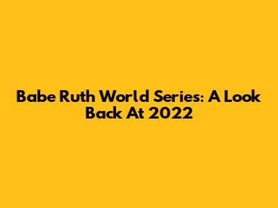 Babe Ruth World Series: A Look Back At 2022