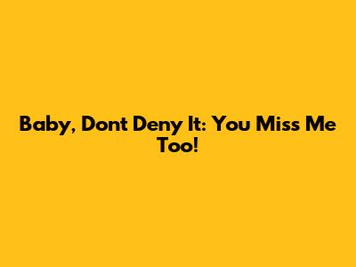 Baby, Don't Deny It: You Miss Me Too!