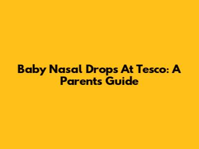 Baby Nasal Drops At Tesco: A Parent's Guide