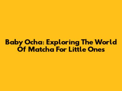 Baby Ocha: Exploring The World Of Matcha For Little Ones