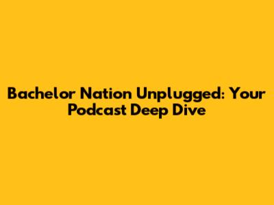 Bachelor Nation Unplugged: Your Podcast Deep Dive