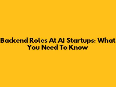 Backend Roles At AI Startups: What You Need To Know