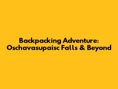 Backpacking Adventure: Oschavasupaisc Falls & Beyond