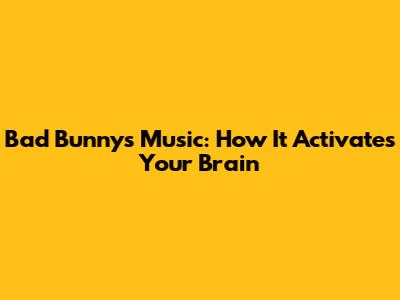 Bad Bunny's Music: How It Activates Your Brain