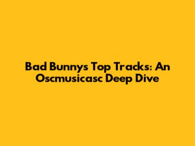 Bad Bunny's Top Tracks: An Oscmusicasc Deep Dive