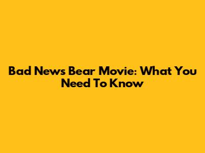 Bad News Bear Movie: What You Need To Know