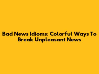Bad News Idioms: Colorful Ways To Break Unpleasant News