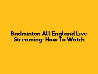 Badminton All England Live Streaming: How To Watch