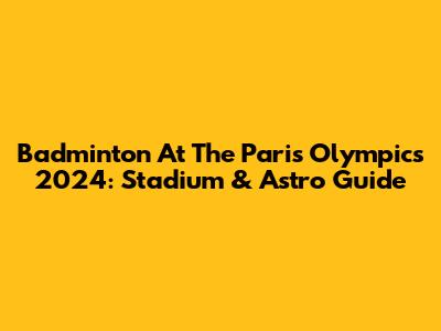 Badminton At The Paris Olympics 2024: Stadium & Astro Guide