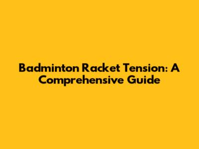 Badminton Racket Tension: A Comprehensive Guide