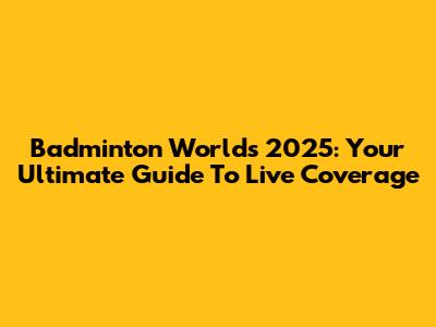 Badminton Worlds 2025: Your Ultimate Guide To Live Coverage