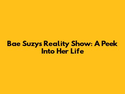 Bae Suzy's Reality Show: A Peek Into Her Life