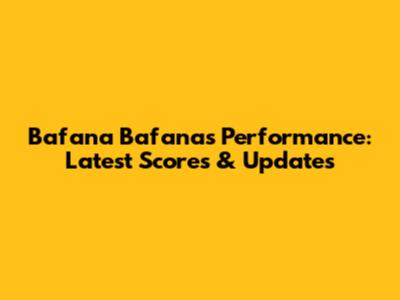 Bafana Bafana's Performance: Latest Scores & Updates