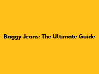 Baggy Jeans: The Ultimate Guide