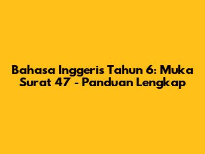 Bahasa Inggeris Tahun 6: Muka Surat 47 - Panduan Lengkap