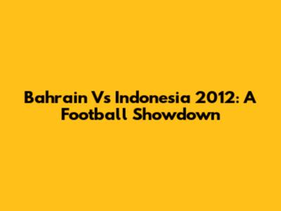 Bahrain Vs Indonesia 2012: A Football Showdown