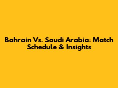 Bahrain Vs. Saudi Arabia: Match Schedule & Insights
