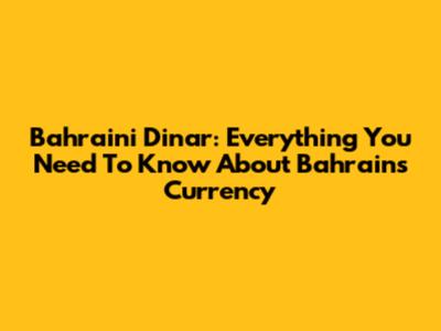 Bahraini Dinar: Everything You Need To Know About Bahrain's Currency