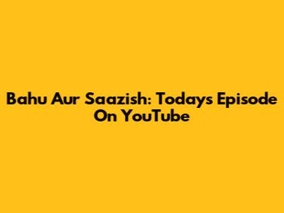 Bahu Aur Saazish: Today's Episode On YouTube