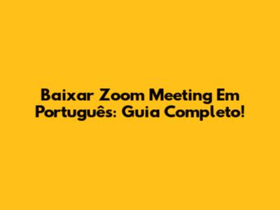 Baixar Zoom Meeting Em Português: Guia Completo!