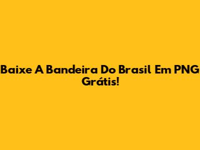 Baixe A Bandeira Do Brasil Em PNG Grátis!