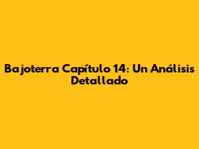 Bajoterra Capítulo 14: Un Análisis Detallado