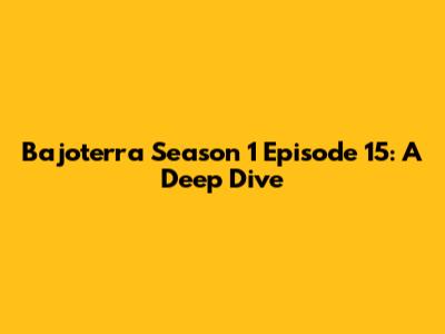 Bajoterra Season 1 Episode 15: A Deep Dive