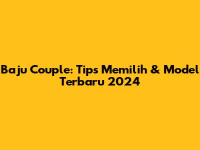 Baju Couple: Tips Memilih & Model Terbaru 2024